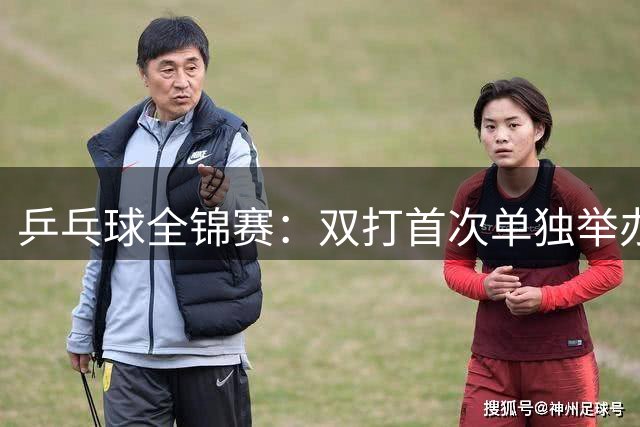乒乓球全锦赛：双打首次单独举办 配对打破区域界限
