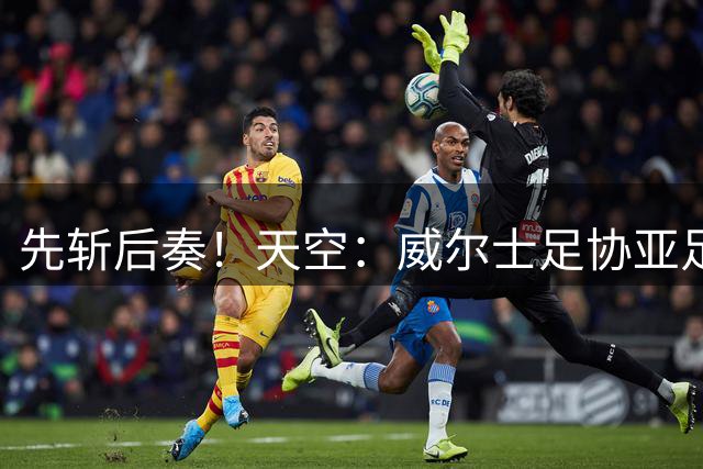 先斩后奏！天空：威尔士足协亚足联声明，FIFA卖世界杯股权没协商