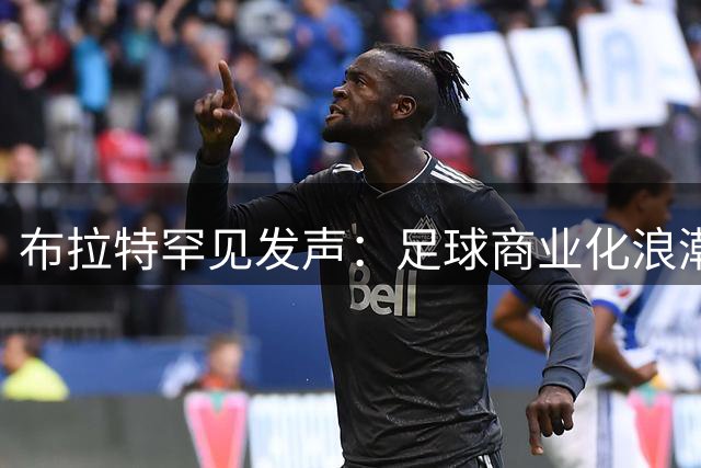 布拉特罕见发声：足球商业化浪潮中需坚守运动灵魂